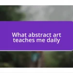 What abstract art teaches me daily