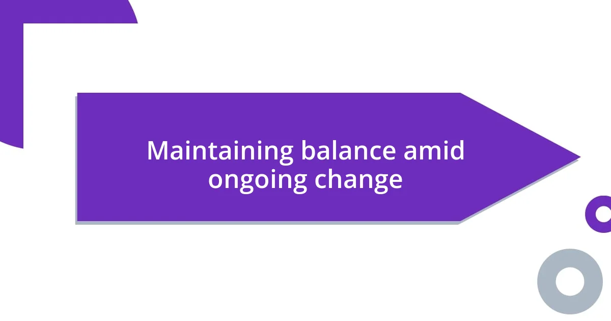 Maintaining balance amid ongoing change